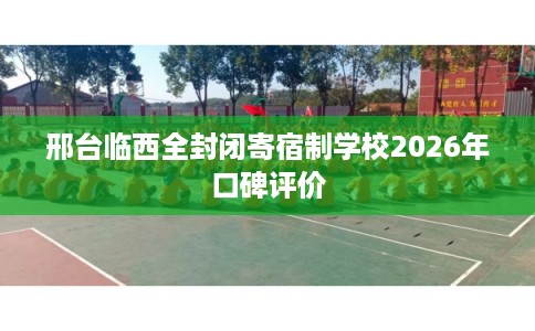 邢台临西全封闭寄宿制学校2026年口碑评价