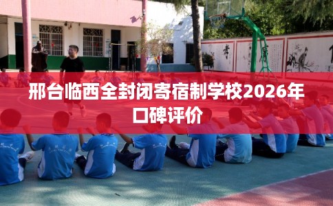 邢台临西全封闭寄宿制学校2026年口碑评价