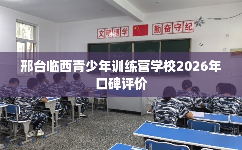 邢台临西青少年训练营学校2026年口碑评价