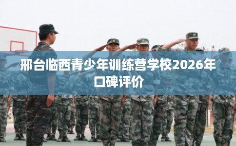 邢台临西青少年训练营学校2026年口碑评价