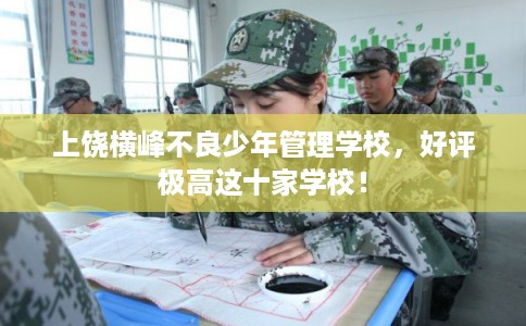 上饶横峰不良少年管理学校，好评极高这十家学校！
