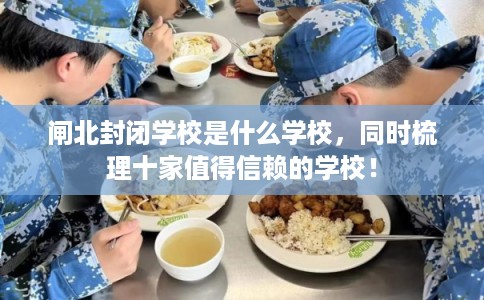 闸北封闭学校是什么学校,同时梳理十家值得信赖的学校! 闸北封闭学校是什么学校,同时梳理十家值得信赖的学校!