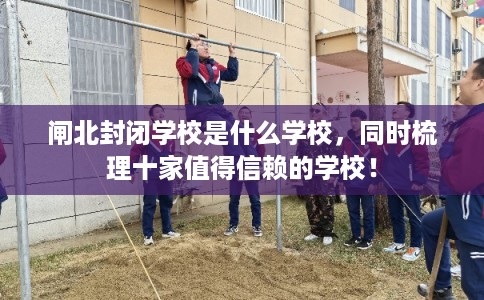 闸北封闭学校是什么学校,同时梳理十家值得信赖的学校! 闸北封闭学校是什么学校,同时梳理十家值得信赖的学校!