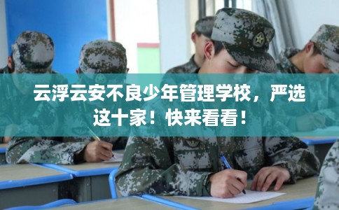 云浮云安不良少年管理学校，严选这十家！快来看看！