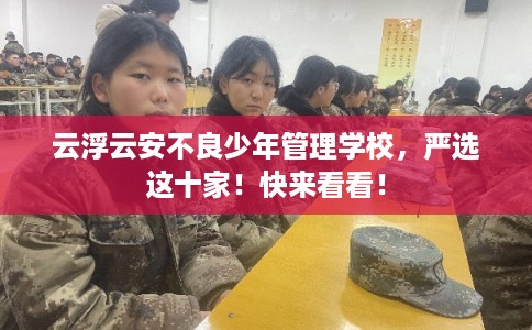云浮云安不良少年管理学校，严选这十家！快来看看！