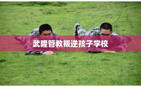 武隆管教叛逆孩子学校