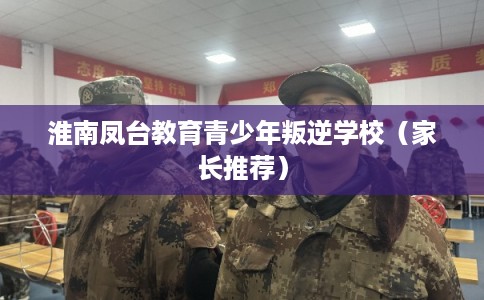 淮南凤台教育青少年叛逆学校（家长推荐）