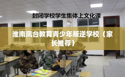 淮南凤台教育青少年叛逆学校（家长推荐）
