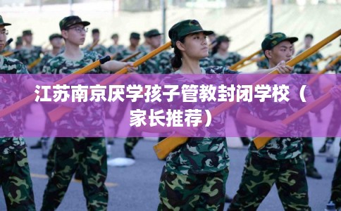 江苏南京厌学孩子管教封闭学校(家长推荐) 江苏南京厌学孩子管教封闭学校(家长推荐)