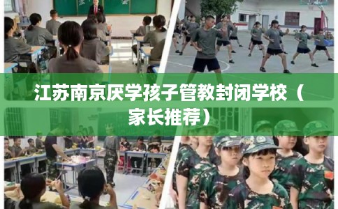 江苏南京厌学孩子管教封闭学校（家长推荐）