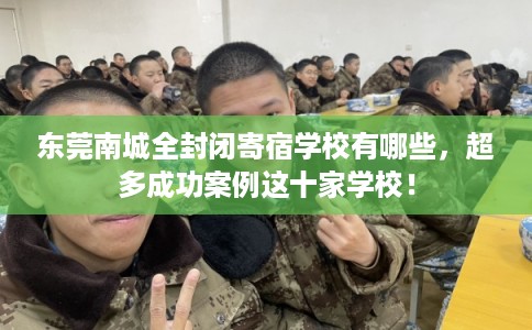 东莞南城全封闭寄宿学校有哪些，超多成功案例这十家学校！