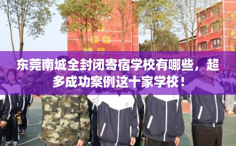 东莞南城全封闭寄宿学校有哪些，超多成功案例这十家学校！