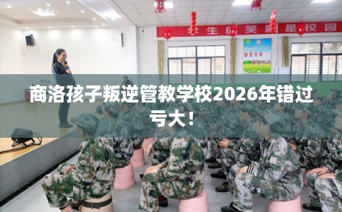 商洛孩子叛逆管教学校2026年错过亏大! 商洛孩子叛逆管教学校2026年错过亏大!
