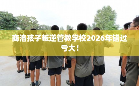 商洛孩子叛逆管教学校2026年错过亏大! 商洛孩子叛逆管教学校2026年错过亏大!