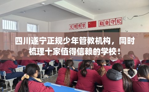 四川遂宁正规少年管教机构，同时梳理十家值得信赖的学校！