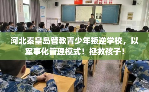 河北秦皇岛管教青少年叛逆学校，以军事化管理模式！拯救孩子！