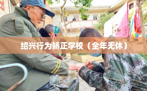 绍兴行为矫正学校（全年无休）