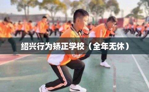 绍兴行为矫正学校（全年无休）