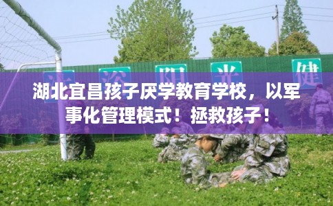 湖北宜昌孩子厌学教育学校，以军事化管理模式！拯救孩子！