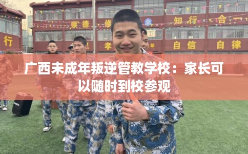 广西未成年叛逆管教学校:家长可以随时到校参观 广西未成年叛逆管教学校:家长可以随时到校参观