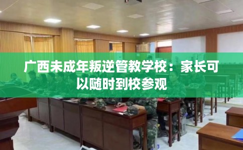 广西未成年叛逆管教学校:家长可以随时到校参观 广西未成年叛逆管教学校:家长可以随时到校参观