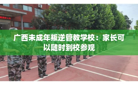 广西未成年叛逆管教学校：家长可以随时到校参观