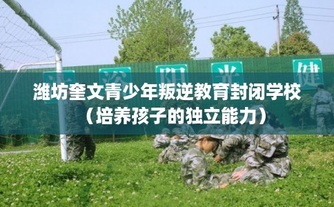 潍坊奎文青少年叛逆教育封闭学校（培养孩子的独立能力）