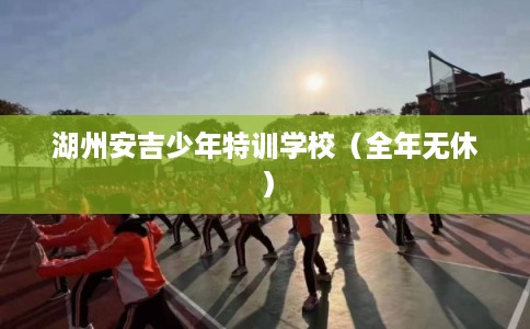 湖州安吉少年特训学校（全年无休）