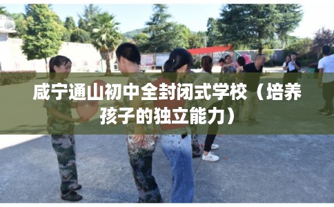 咸宁通山初中全封闭式学校（培养孩子的独立能力）
