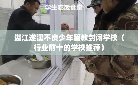 湛江遂溪不良少年管教封闭学校(行业前十的学校推荐) 湛江遂溪不良少年管教封闭学校(行业前十的学校推荐)
