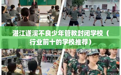 湛江遂溪不良少年管教封闭学校（行业前十的学校推荐）