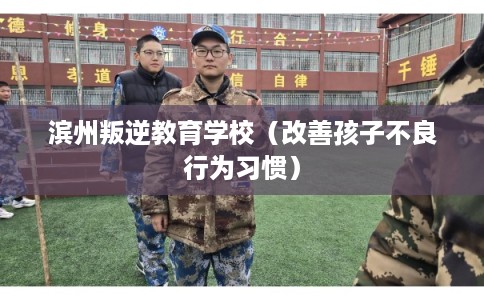 滨州叛逆教育学校（改善孩子不良行为习惯）