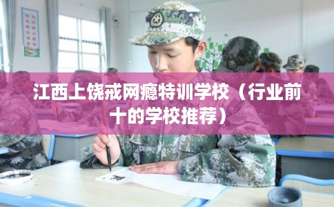 江西上饶戒网瘾特训学校（行业前十的学校推荐）