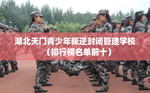 湖北天门青少年叛逆封闭管理学校（排行榜名单前十）
