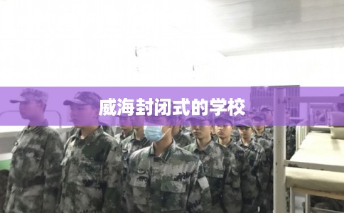 威海封闭式的学校