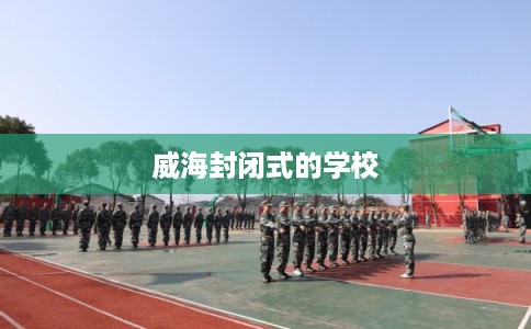威海封闭式的学校