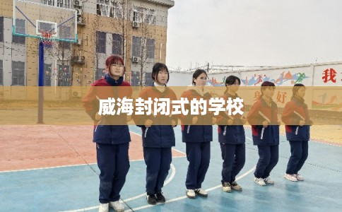 威海封闭式的学校