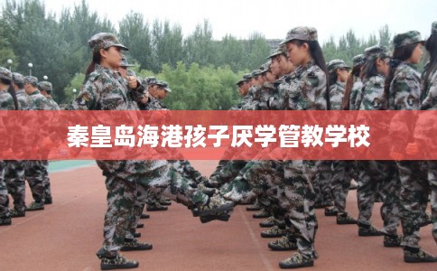 秦皇岛海港孩子厌学管教学校 秦皇岛海港孩子厌学管教学校