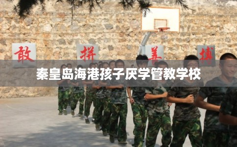 秦皇岛海港孩子厌学管教学校