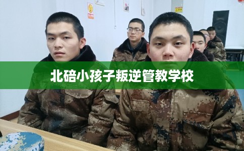 北碚小孩子叛逆管教学校