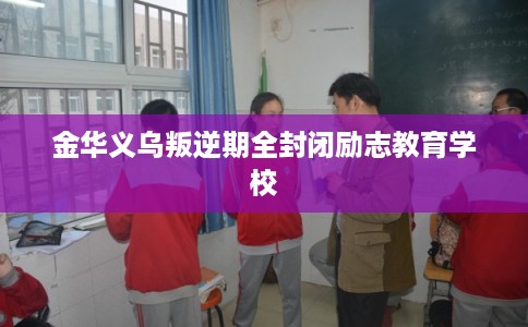 金华义乌叛逆期全封闭励志教育学校