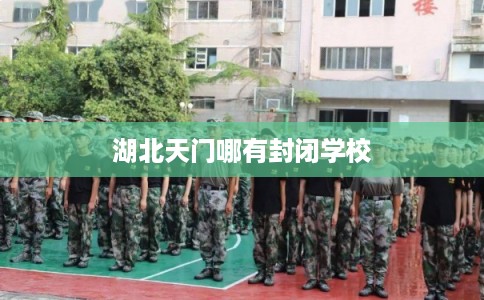湖北天门哪有封闭学校 湖北天门哪有封闭学校
