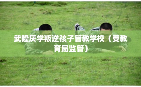 武隆厌学叛逆孩子管教学校（受教育局监管）