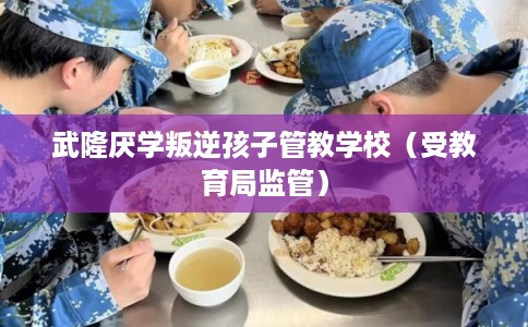 武隆厌学叛逆孩子管教学校（受教育局监管）