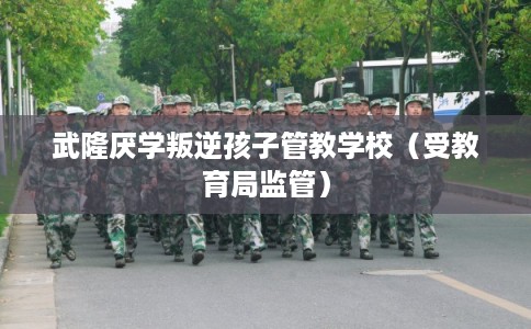 武隆厌学叛逆孩子管教学校（受教育局监管）