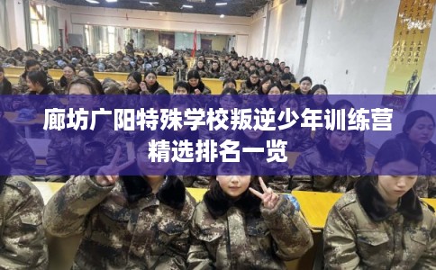 廊坊广阳特殊学校叛逆少年训练营精选排名一览