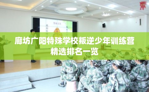 廊坊广阳特殊学校叛逆少年训练营精选排名一览