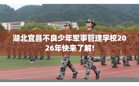 湖北宜昌不良少年军事管理学校2026年快来了解!