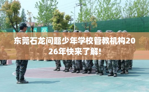 东莞石龙问题少年学校管教机构2026年快来了解!