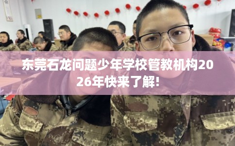 东莞石龙问题少年学校管教机构2026年快来了解!